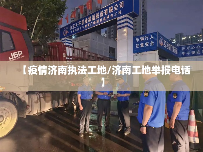 【疫情济南执法工地/济南工地举报电话】