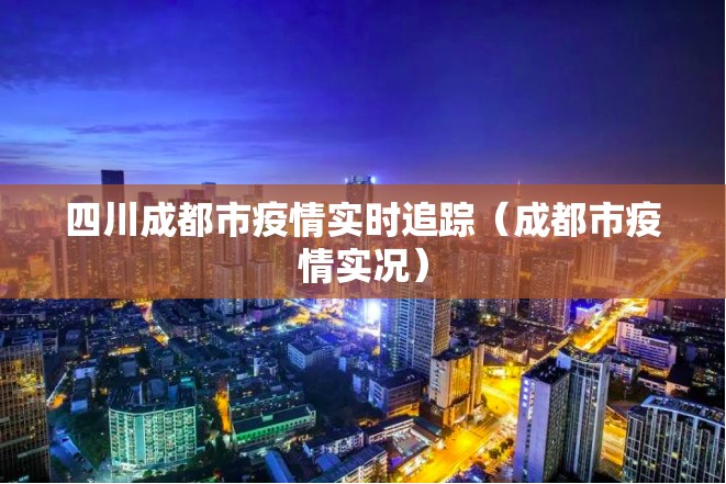 四川成都市疫情实时追踪（成都市疫情实况）