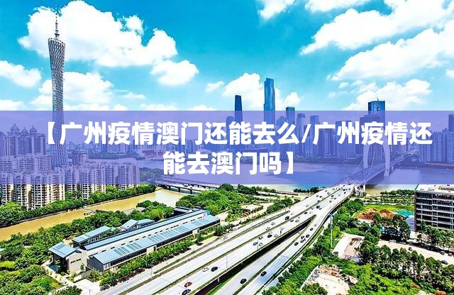 【广州疫情澳门还能去么/广州疫情还能去澳门吗】