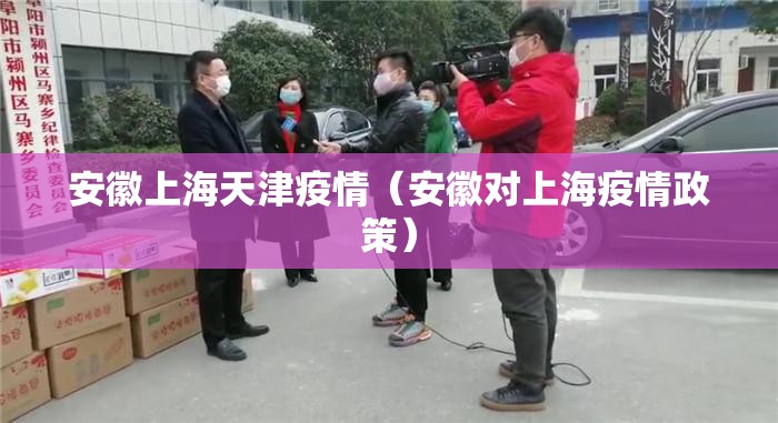 安徽上海天津疫情（安徽对上海疫情政策）