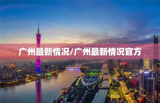 广州最新情况/广州最新情况官方