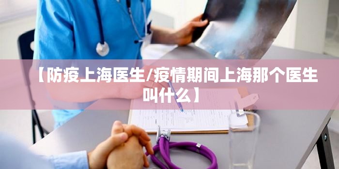 【防疫上海医生/疫情期间上海那个医生叫什么】