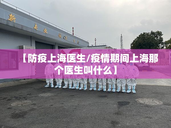 【防疫上海医生/疫情期间上海那个医生叫什么】