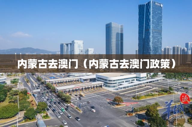 内蒙古去澳门（内蒙古去澳门政策）