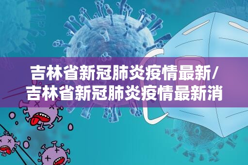 吉林省新冠肺炎疫情最新/吉林省新冠肺炎疫情最新消息