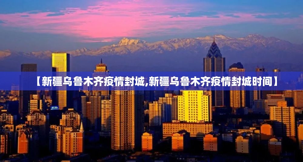 【新疆乌鲁木齐疫情封城,新疆乌鲁木齐疫情封城时间】