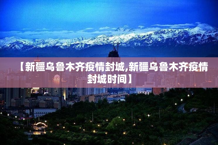【新疆乌鲁木齐疫情封城,新疆乌鲁木齐疫情封城时间】
