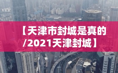 【天津市封城是真的/2021天津封城】