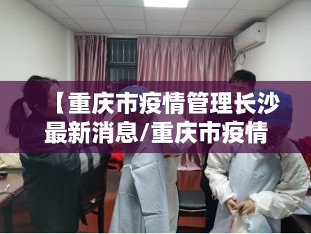 【重庆市疫情管理长沙最新消息/重庆市疫情管控最新消息】