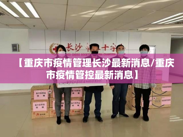 【重庆市疫情管理长沙最新消息/重庆市疫情管控最新消息】