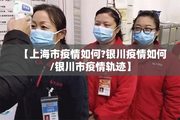 【上海市疫情如何?银川疫情如何/银川市疫情轨迹】