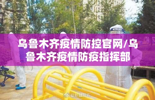 乌鲁木齐疫情防控官网/乌鲁木齐疫情防疫指挥部