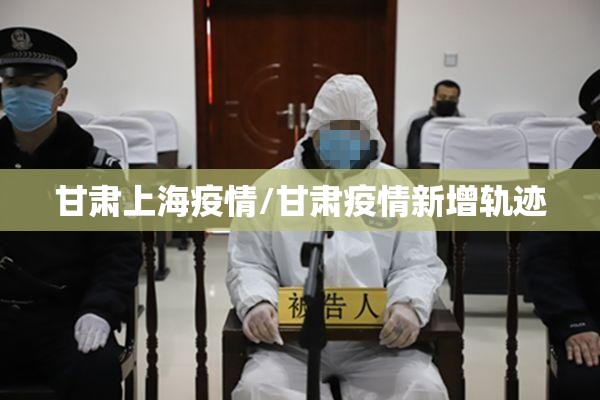 甘肃上海疫情/甘肃疫情新增轨迹