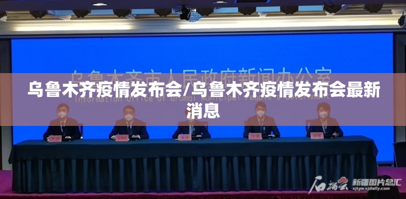乌鲁木齐疫情发布会/乌鲁木齐疫情发布会最新消息