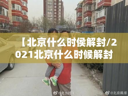 【北京什么时侯解封/2021北京什么时候解封最新消息】