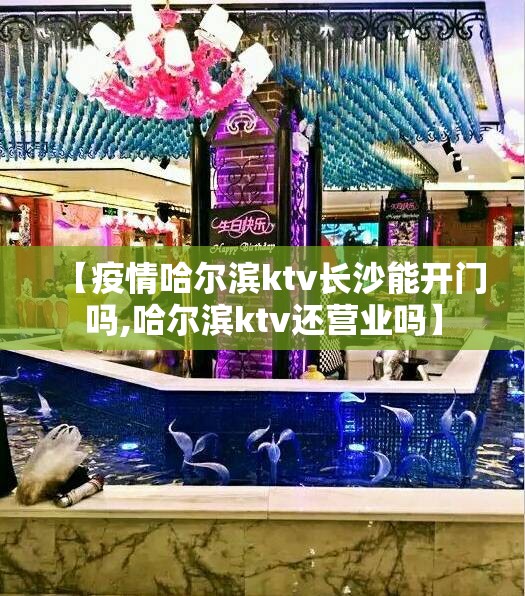 【疫情哈尔滨ktv长沙能开门吗,哈尔滨ktv还营业吗】