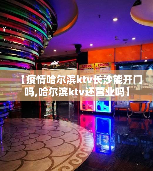 【疫情哈尔滨ktv长沙能开门吗,哈尔滨ktv还营业吗】