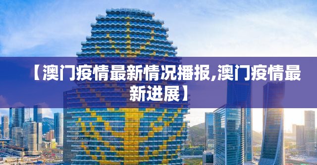 【澳门疫情最新情况播报,澳门疫情最新进展】