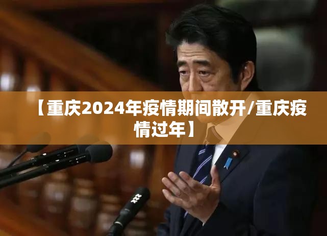 【重庆2024年疫情期间散开/重庆疫情过年】