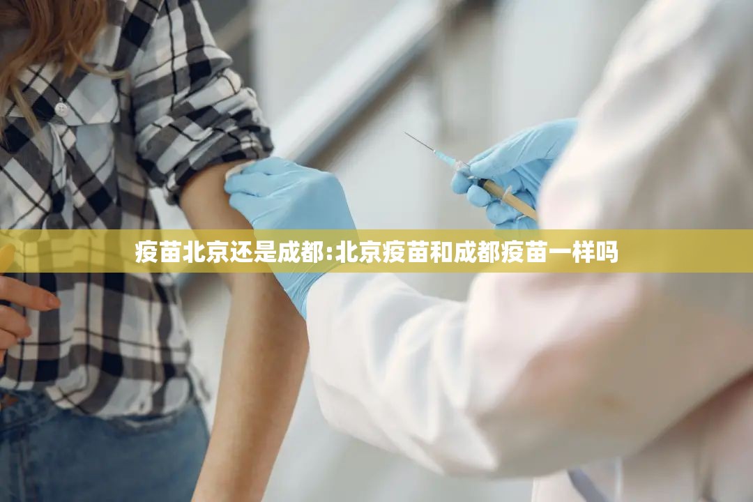 疫苗北京还是成都:北京疫苗和成都疫苗一样吗