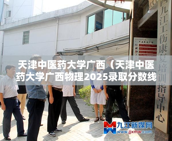 天津中医药大学广西（天津中医药大学广西物理2025录取分数线）