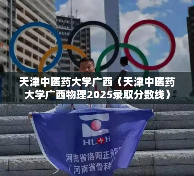 天津中医药大学广西（天津中医药大学广西物理2025录取分数线）