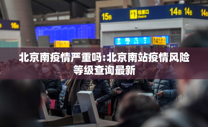 北京南疫情严重吗:北京南站疫情风险等级查询最新