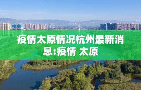 疫情太原情况杭州最新消息:疫情 太原
