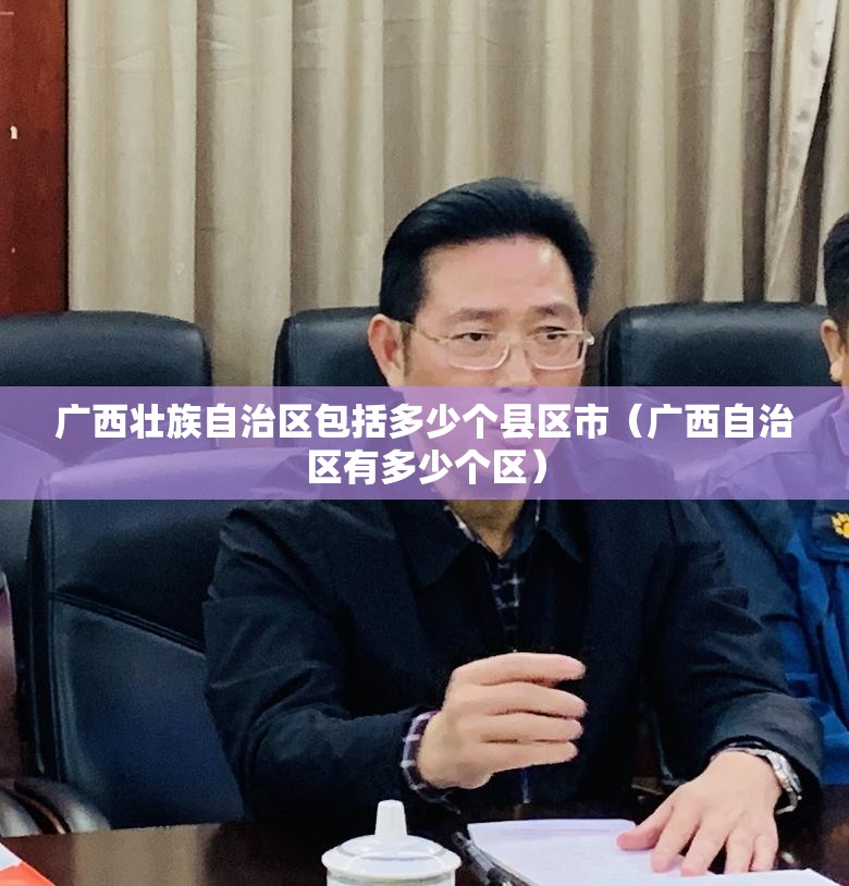 广西壮族自治区包括多少个县区市（广西自治区有多少个区）