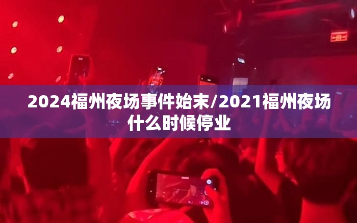 2024福州夜场事件始末/2021福州夜场什么时候停业