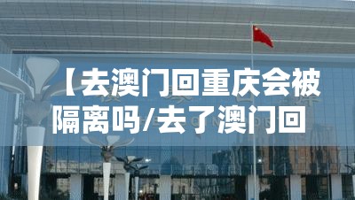 【去澳门回重庆会被隔离吗/去了澳门回重庆要隔离14天吗?】