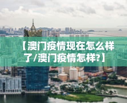 【澳门疫情现在怎么样了/澳门疫情怎样?】