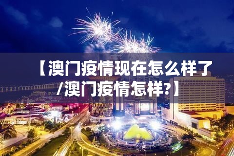 【澳门疫情现在怎么样了/澳门疫情怎样?】