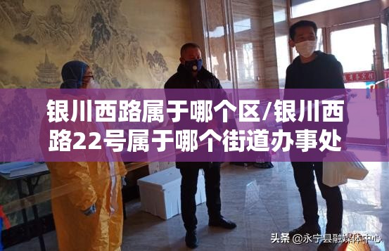 银川西路属于哪个区/银川西路22号属于哪个街道办事处
