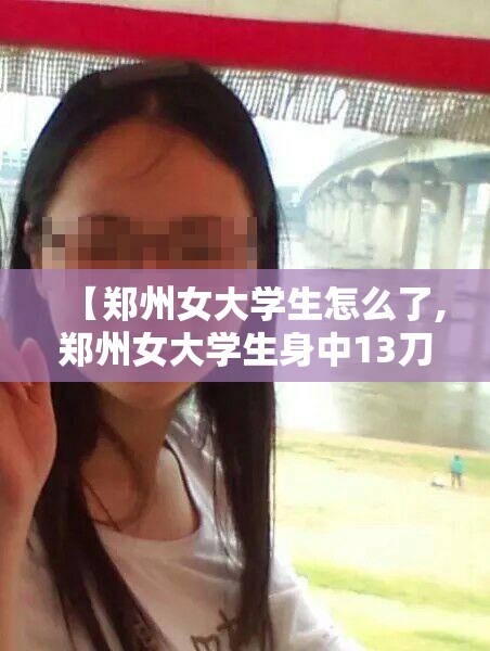 【郑州女大学生怎么了,郑州女大学生身中13刀】