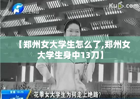 【郑州女大学生怎么了,郑州女大学生身中13刀】