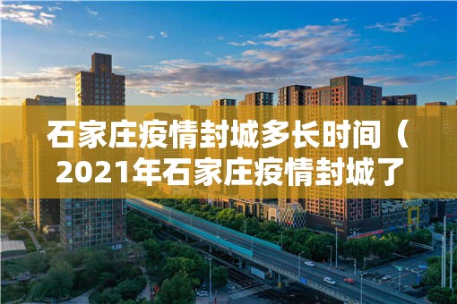 石家庄疫情封城多长时间（2021年石家庄疫情封城了吗?）