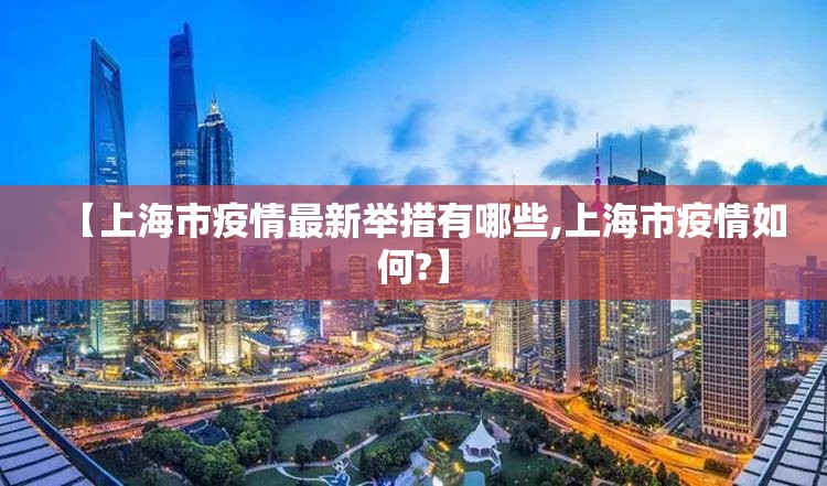 【上海市疫情最新举措有哪些,上海市疫情如何?】