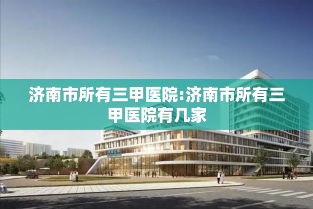 济南市所有三甲医院:济南市所有三甲医院有几家