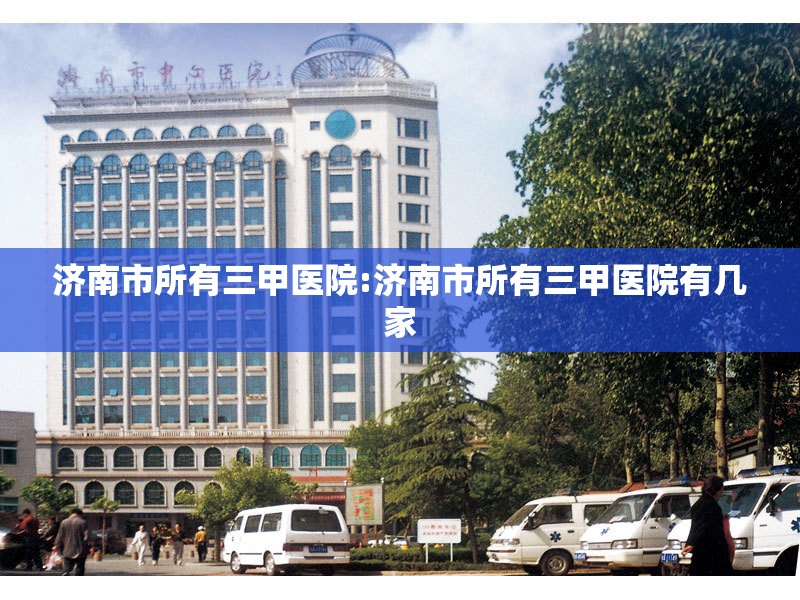 济南市所有三甲医院:济南市所有三甲医院有几家