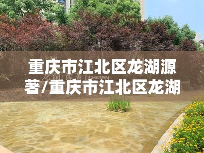 重庆市江北区龙湖源著/重庆市江北区龙湖源著邮编