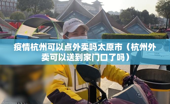 疫情杭州可以点外卖吗太原市（杭州外卖可以送到家门口了吗）