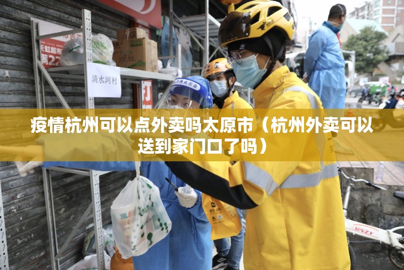 疫情杭州可以点外卖吗太原市（杭州外卖可以送到家门口了吗）