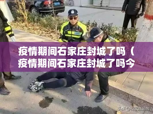 疫情期间石家庄封城了吗（疫情期间石家庄封城了吗今天）