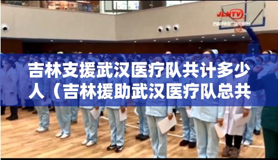 吉林支援武汉医疗队共计多少人（吉林援助武汉医疗队总共多少人）