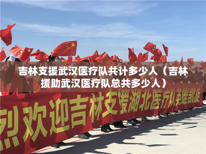 吉林支援武汉医疗队共计多少人（吉林援助武汉医疗队总共多少人）