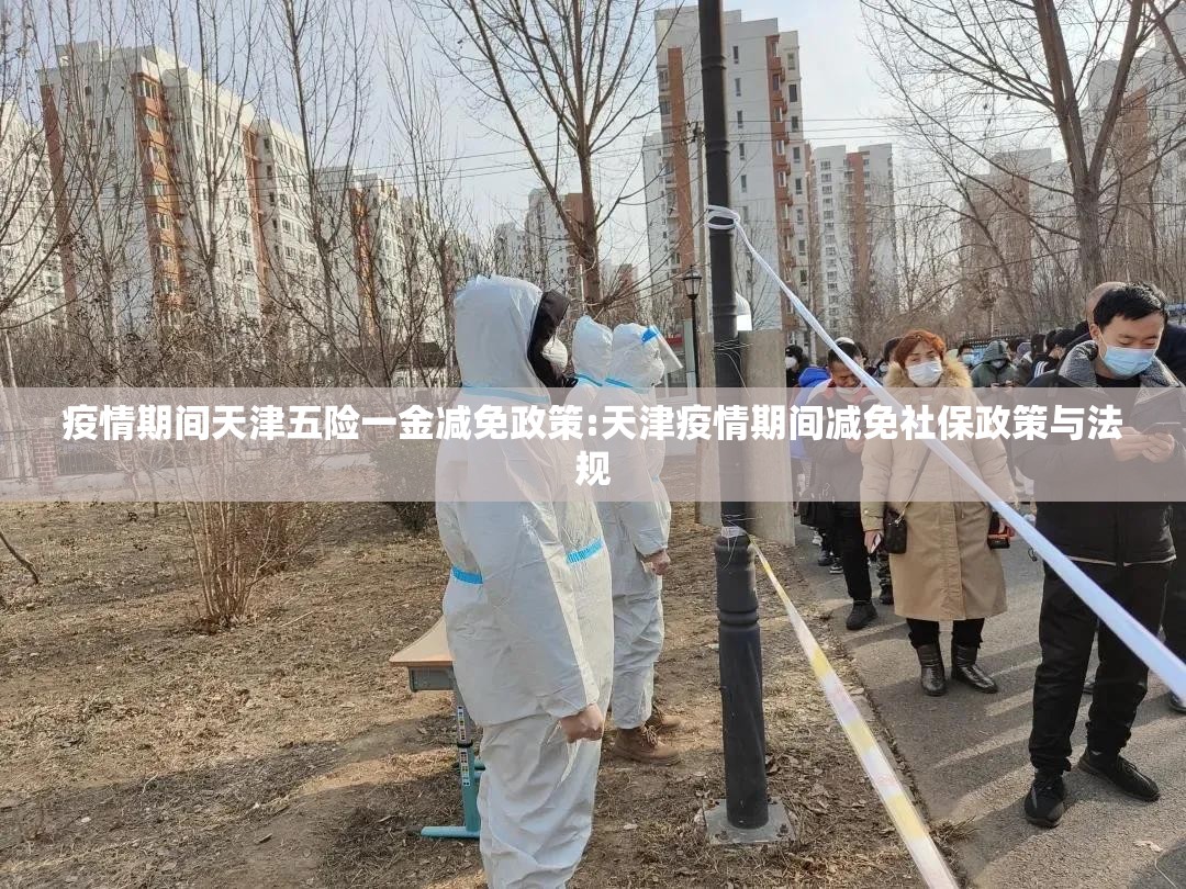 疫情期间天津五险一金减免政策:天津疫情期间减免社保政策与法规