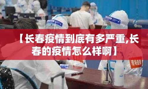 【长春疫情到底有多严重,长春的疫情怎么样啊】