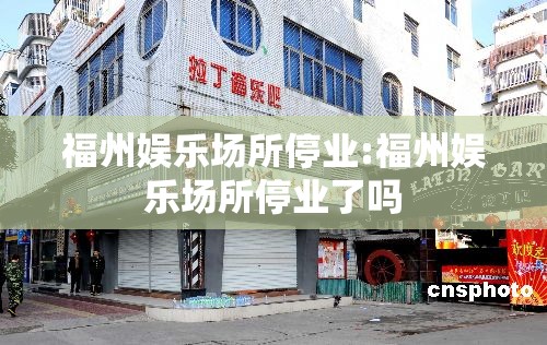 福州娱乐场所停业:福州娱乐场所停业了吗