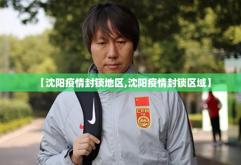 【沈阳疫情封锁地区,沈阳疫情封锁区域】